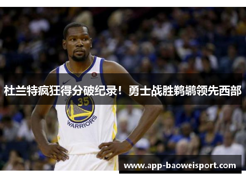 杜兰特疯狂得分破纪录！勇士战胜鹈鹕领先西部