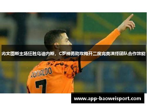 尤文图斯主场狂胜乌迪内斯，C罗神勇助攻梅开二度完美演绎团队合作效能