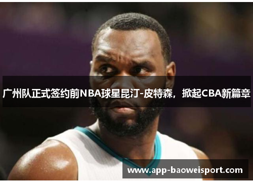 广州队正式签约前NBA球星昆汀-皮特森，掀起CBA新篇章