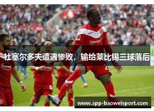 杜塞尔多夫遭遇惨败,输给莱比锡三球落后
